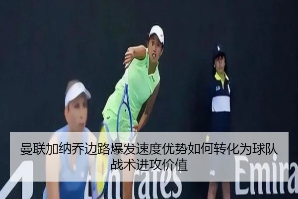 曼联加纳乔边路爆发速度优势如何转化为球队战术进攻价值