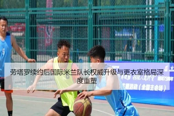 劳塔罗续约后国际米兰队长权威升级与更衣室格局深度重塑