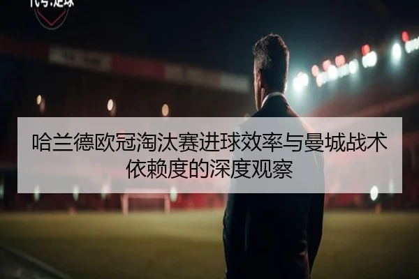 哈兰德欧冠淘汰赛进球效率与曼城战术依赖度的深度观察