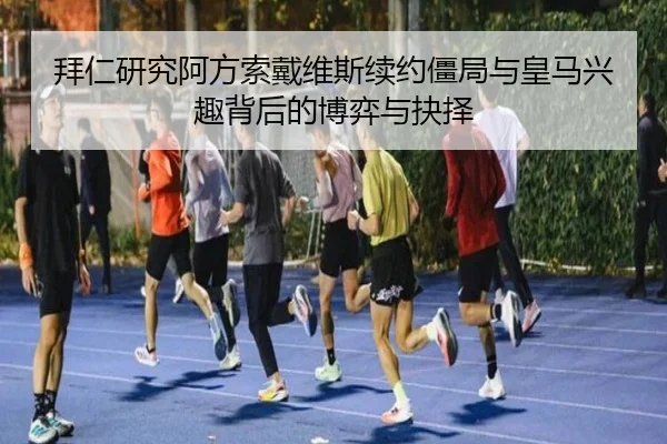 拜仁研究阿方索戴维斯续约僵局与皇马兴趣背后的博弈与抉择