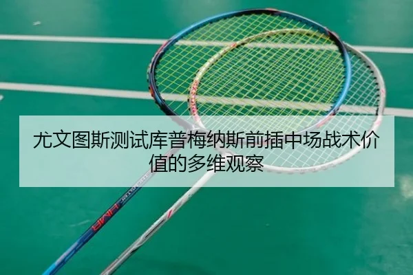 尤文图斯测试库普梅纳斯前插中场战术价值的多维观察