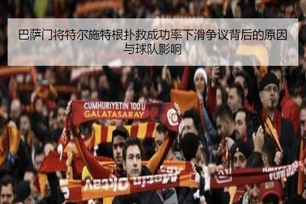 巴萨门将特尔施特根扑救成功率下滑争议背后的原因与球队影响