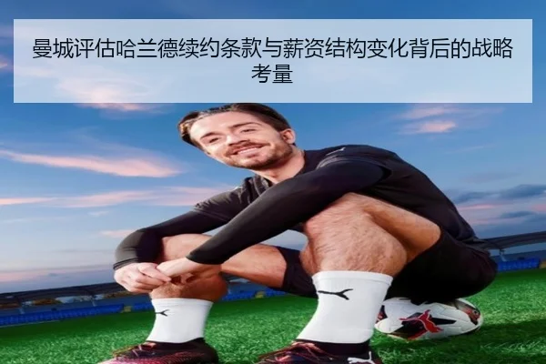 曼城评估哈兰德续约条款与薪资结构变化背后的战略考量