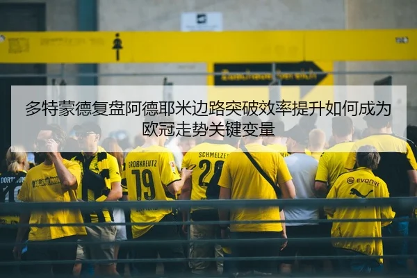 多特蒙德复盘阿德耶米边路突破效率提升如何成为欧冠走势关键变量