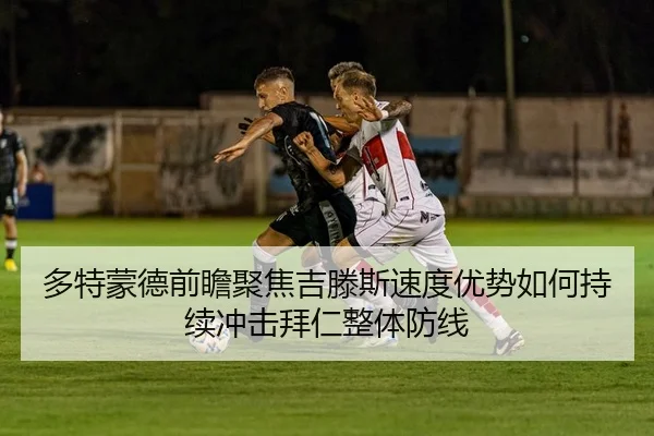多特蒙德前瞻聚焦吉滕斯速度优势如何持续冲击拜仁整体防线