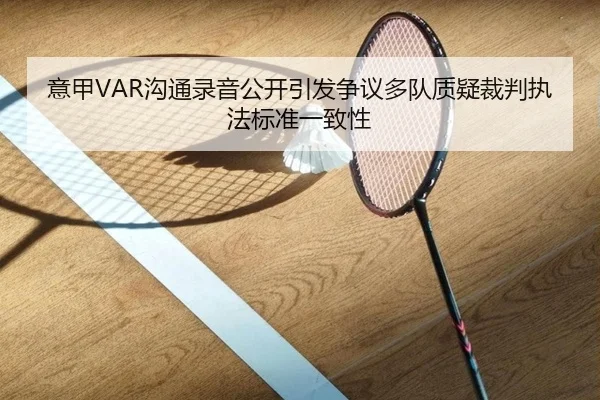 意甲VAR沟通录音公开引发争议多队质疑裁判执法标准一致性