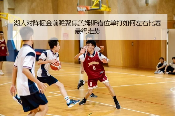 湖人对阵掘金前瞻聚焦詹姆斯错位单打如何左右比赛最终走势