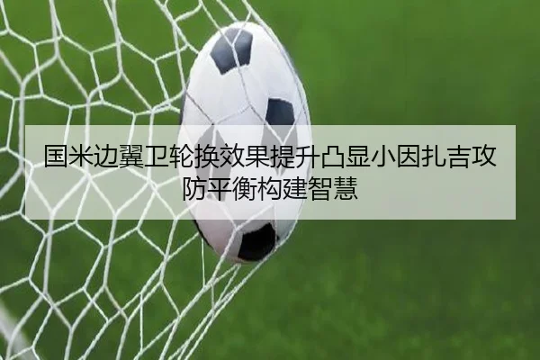国米边翼卫轮换效果提升凸显小因扎吉攻防平衡构建智慧