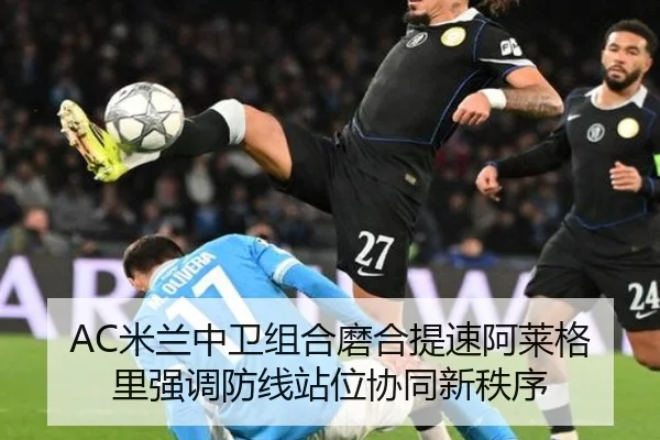 AC米兰中卫组合磨合提速阿莱格里强调防线站位协同新秩序
